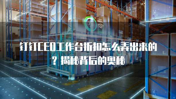 钉钉CEO工作台折扣怎么弄出来的?揭秘背后的奥秘