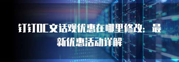 钉钉OC文话观优惠在哪里修改:最新优惠活动详解