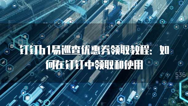 钉钉b1易巡查优惠券领取教程:如何在钉钉中领取和使用