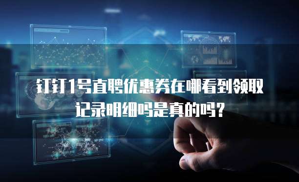 钉钉1号直聘优惠券在哪看到领取记录明细吗是真的吗?