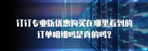 钉钉专业版优惠购买在哪里看到的订单明细吗是真的吗？