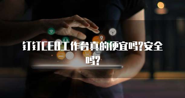 钉钉CEO工作台真的便宜吗?安全吗?