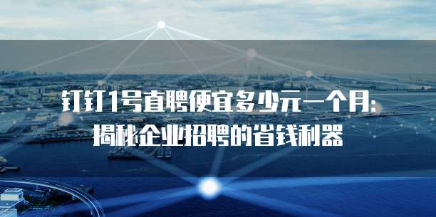 钉钉1号直聘便宜多少元一个月：揭秘企业招聘的省钱利器