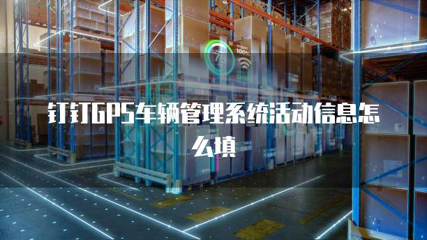 钉钉GPS车辆管理系统活动信息怎么填