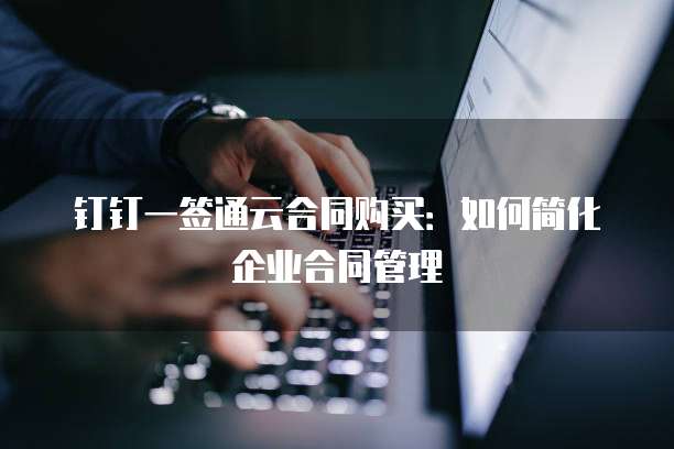 钉钉一签通云合同购买:如何简化企业合同管理