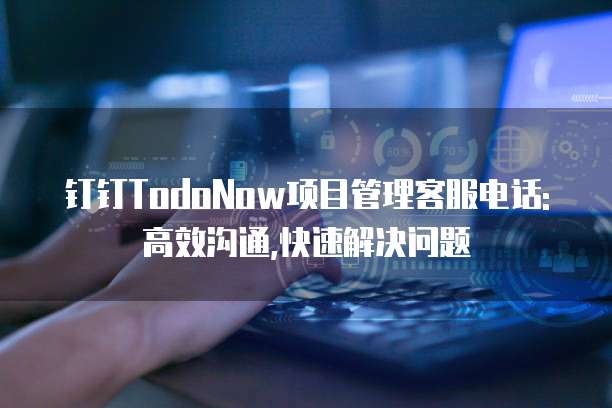 钉钉TodoNow项目管理客服电话:高效沟通,快速解决问题