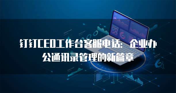 钉钉CEO工作台客服电话:企业办公通讯录管理的新篇章