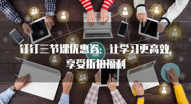 钉钉三节课优惠券:让学习更高效,享受折扣福利