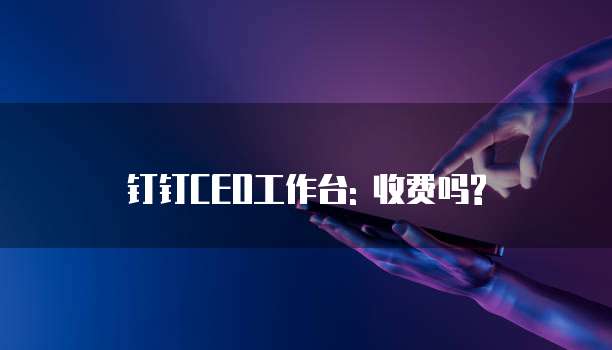 钉钉CEO工作台: 收费吗?