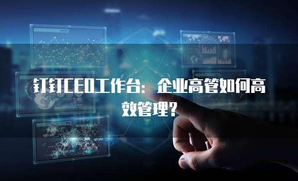 钉钉CEO工作台:企业高管如何高效管理?