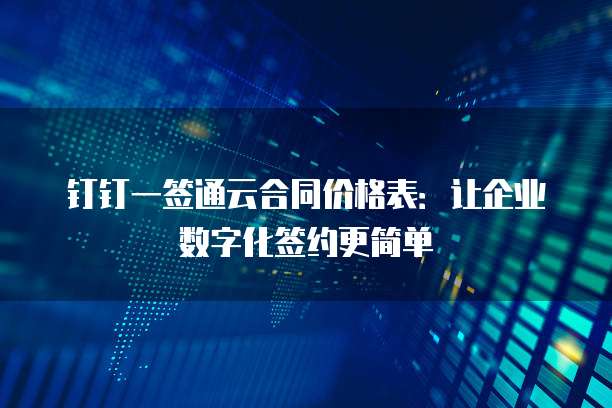 钉钉一签通云合同价格表:让企业数字化签约更简单