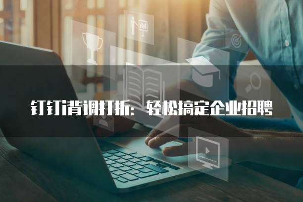 钉钉i背调打折:轻松搞定企业招聘