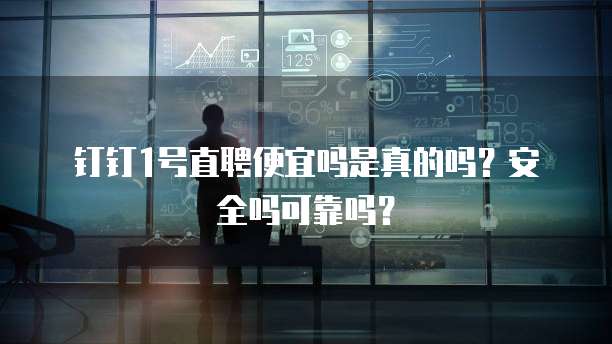 钉钉1号直聘便宜吗是真的吗?安全吗可靠吗?