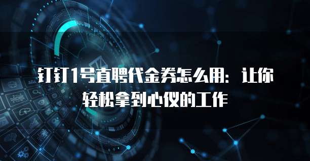 钉钉1号直聘代金券怎么用:让你轻松拿到心仪的工作