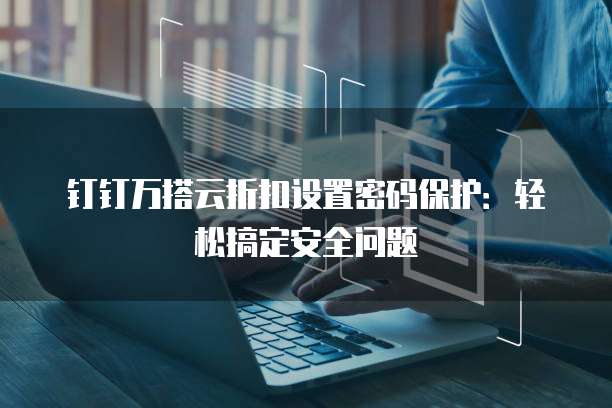 钉钉万搭云折扣设置密码保护：轻松搞定安全问题