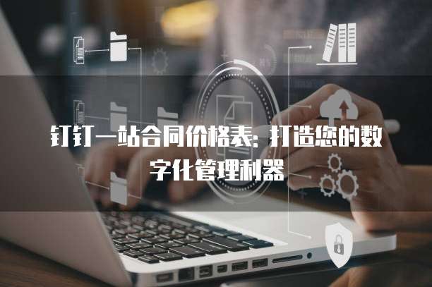 钉钉一站合同价格表: 打造您的数字化管理利器