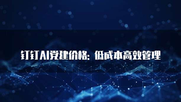 钉钉AI党建价格: 低成本高效管理