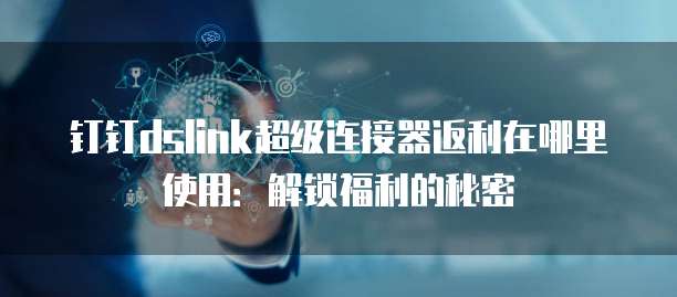 钉钉dslink超级连接器返利在哪里使用:解锁福利的秘密