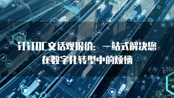 钉钉OC文话观报价:一站式解决您在数字化转型中的烦恼