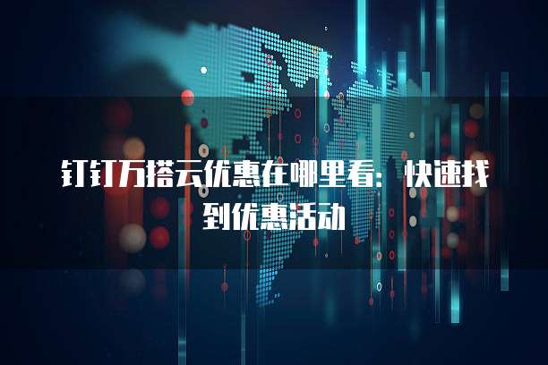 钉钉万搭云优惠在哪里看:快速找到优惠活动