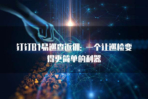 钉钉B1易巡查返佣: 一个让巡检变得更简单的利器