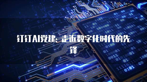 钉钉AI党建: 走近数字化时代的先锋