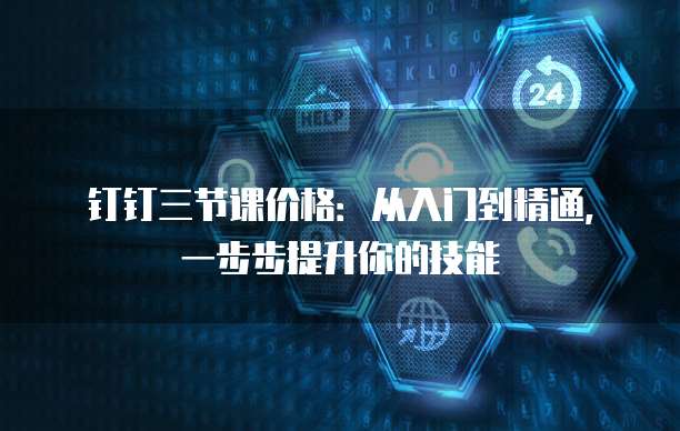 钉钉三节课价格:从入门到精通,一步步提升你的技能