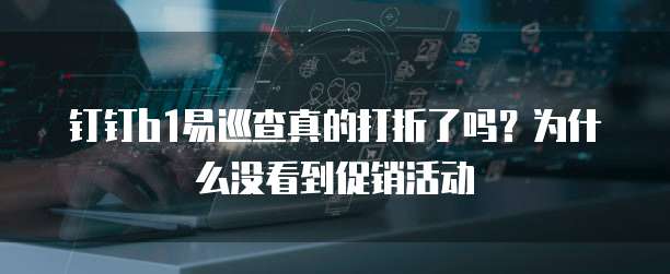 钉钉b1易巡查真的打折了吗?为什么没看到促销活动