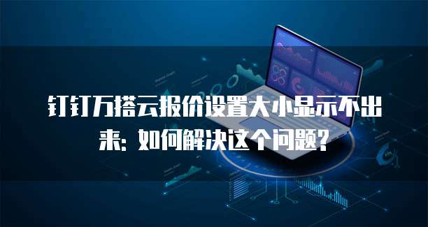 钉钉万搭云报价设置大小显示不出来: 如何解决这个问题?