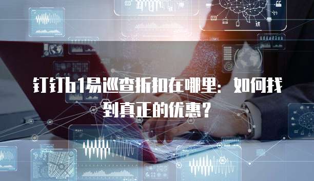 钉钉b1易巡查折扣在哪里：如何找到真正的优惠？