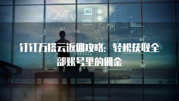 钉钉万搭云返佣攻略:轻松获取全部账号里的佣金