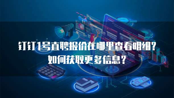 钉钉1号直聘报价在哪里查看明细?如何获取更多信息?