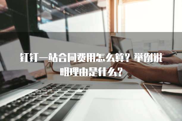 钉钉一站合同费用怎么算?举例说明理由是什么?