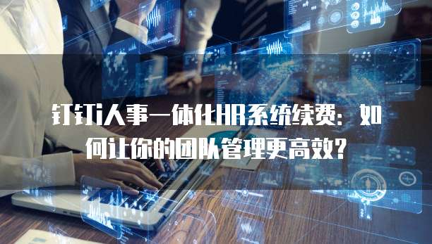 钉钉i人事一体化HR系统续费:如何让你的团队管理更高效?