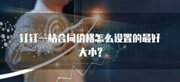 钉钉一站合同价格怎么设置的最好大小?