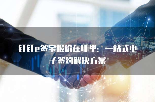 钉钉e签宝报价在哪里:一站式电子签约解决方案