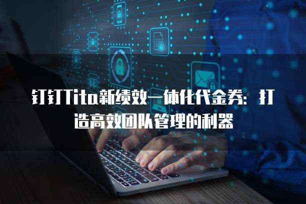钉钉Tita新绩效一体化代金券:打造高效团队管理的利器