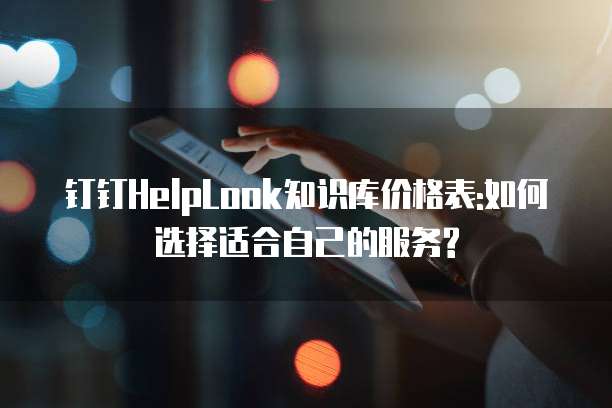 钉钉HelpLook知识库价格表:如何选择适合自己的服务?