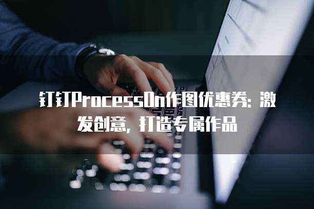 钉钉ProcessOn作图优惠券: 激发创意, 打造专属作品