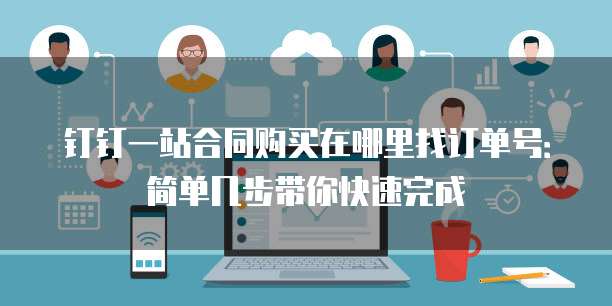 钉钉一站合同购买在哪里找订单号:简单几步带你快速完成