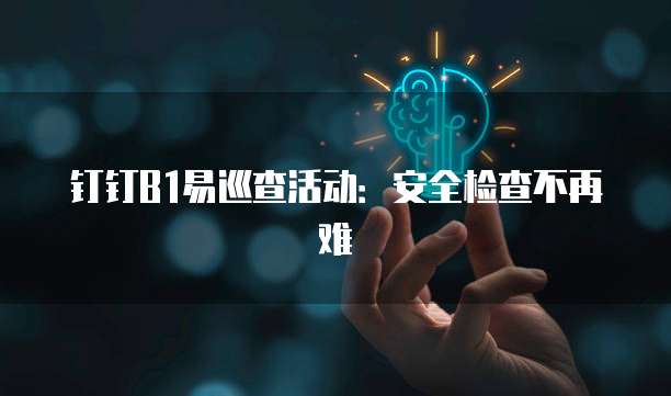 钉钉B1易巡查活动：安全检查不再难
