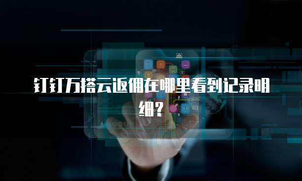 钉钉万搭云返佣在哪里看到记录明细?
