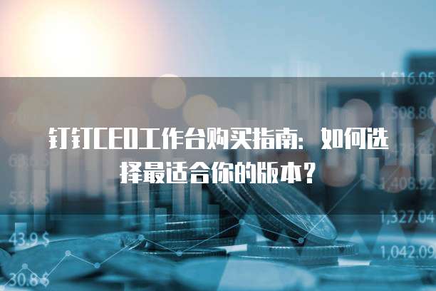 钉钉CEO工作台购买指南:如何选择最适合你的版本?