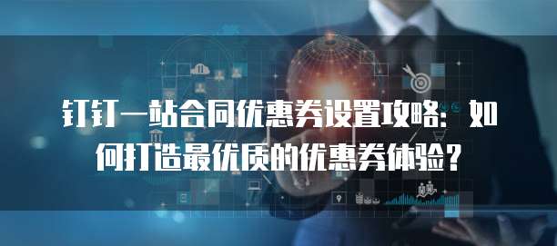 钉钉一站合同优惠券设置攻略:如何打造最优质的优惠券体验?