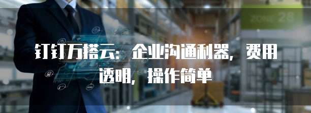 钉钉万搭云:企业沟通利器,费用透明,操作简单
