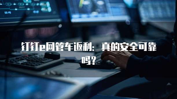 钉钉e网管车返利:真的安全可靠吗?