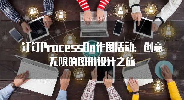 钉钉ProcessOn作图活动:创意无限的图形设计之旅