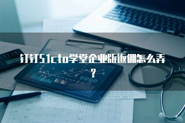 钉钉51cto学堂企业版返佣怎么弄?