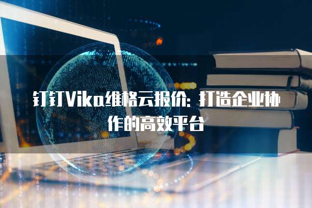 钉钉Vika维格云报价: 打造企业协作的高效平台