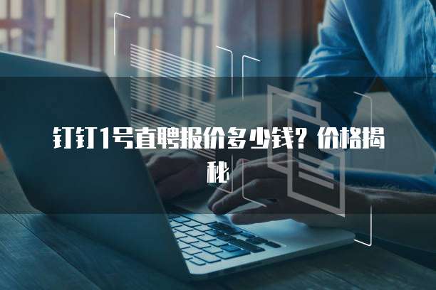 钉钉1号直聘报价多少钱?价格揭秘